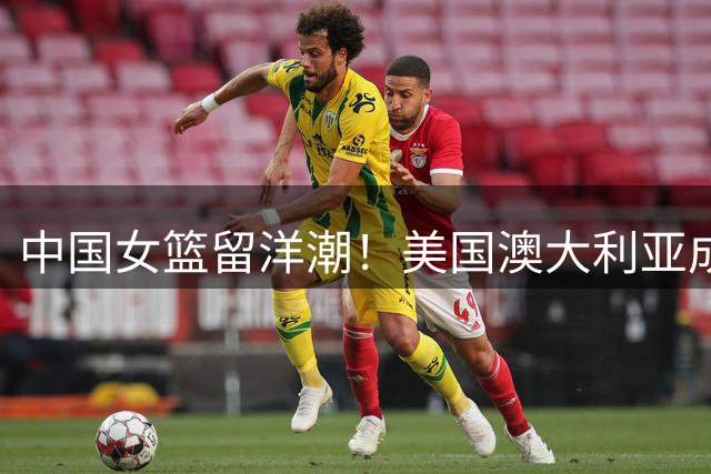 中国女篮留洋潮！美国澳大利亚成首选地